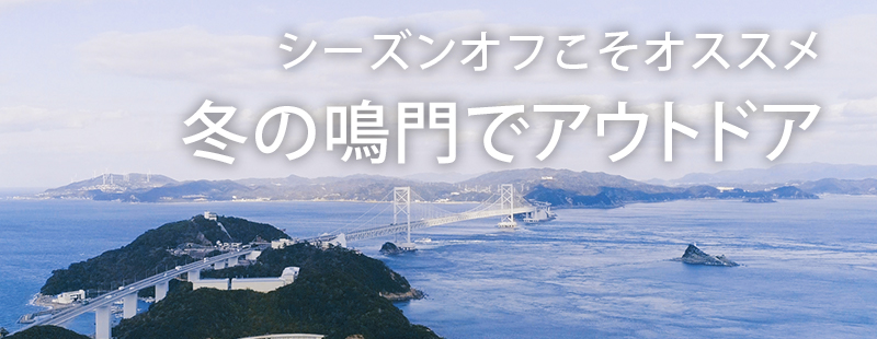 シーズンオフこそオススメ
冬の鳴門でアウトドアを楽しもう！