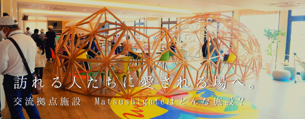 訪れる人たちに愛される場へ。
交流拠点施設 Matsushigate（マツシゲート）はどんな施設？