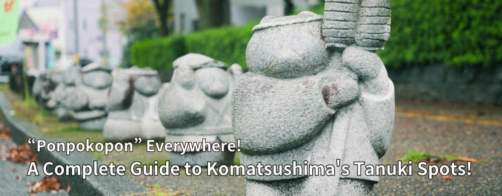 “Ponpokopon” Everywhere!
A Complete Guide to Komatsushima's Tanuki Spots!
(“Ponpokopon” is the sound said to be used by raccoons in fairy tales when they hit their own belly!)